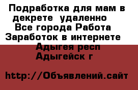 Подработка для мам в декрете (удаленно)  - Все города Работа » Заработок в интернете   . Адыгея респ.,Адыгейск г.